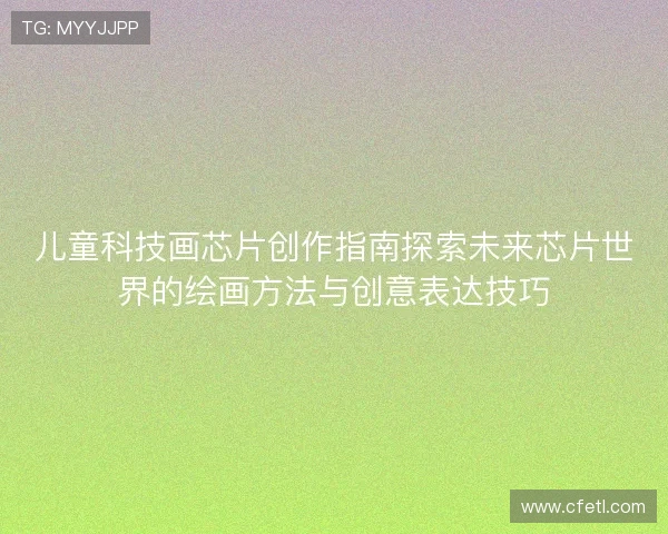 儿童科技画芯片创作指南探索未来芯片世界的绘画方法与创意表达技巧