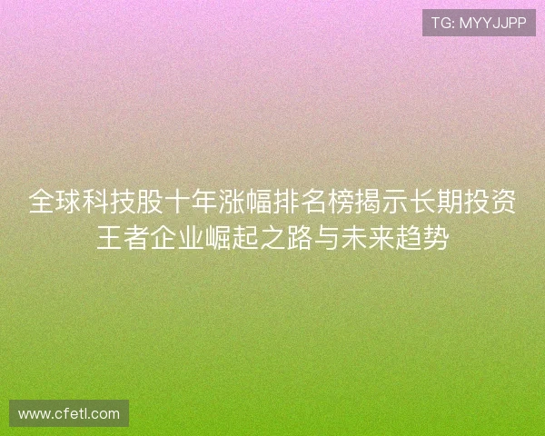 全球科技股十年涨幅排名榜揭示长期投资王者企业崛起之路与未来趋势 全球科技股十年涨幅排名榜揭示长期投资王者企业崛起之路与未来趋势